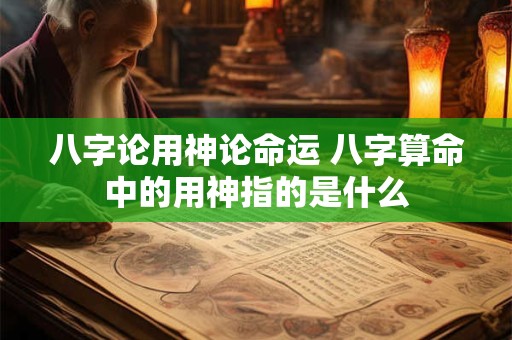 八字论用神论命运 八字算命中的用神指的是什么
