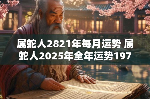 属蛇人2821年每月运势 属蛇人2025年全年运势1977年生