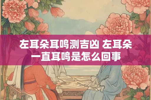 左耳朵耳鸣测吉凶 左耳朵一直耳鸣是怎么回事