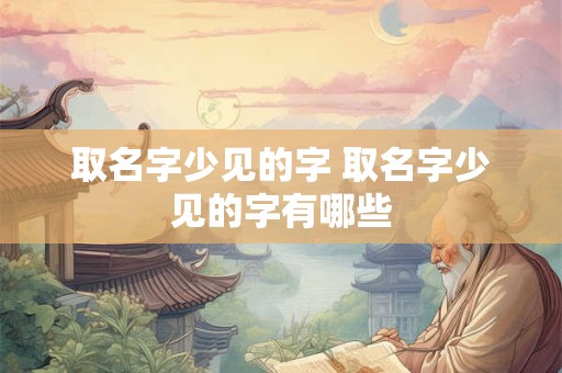 取名字少见的字 取名字少见的字有哪些
