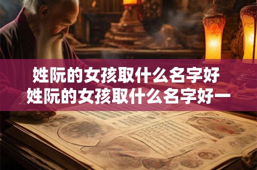 姓阮的女孩取什么名字好 姓阮的女孩取什么名字好一点