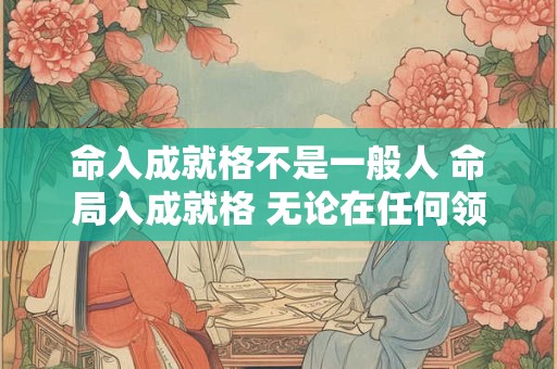 命入成就格不是一般人 命局入成就格 无论在任何领域发展和工作