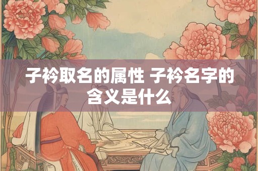 子衿取名的属性 子衿名字的含义是什么