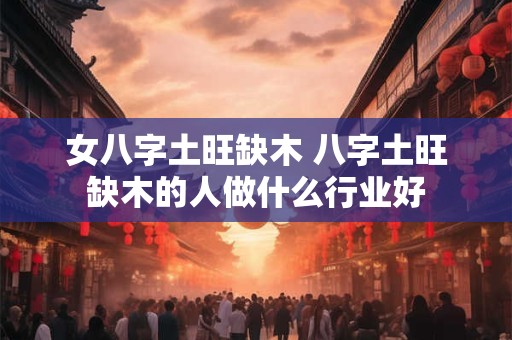 女八字土旺缺木 八字土旺缺木的人做什么行业好