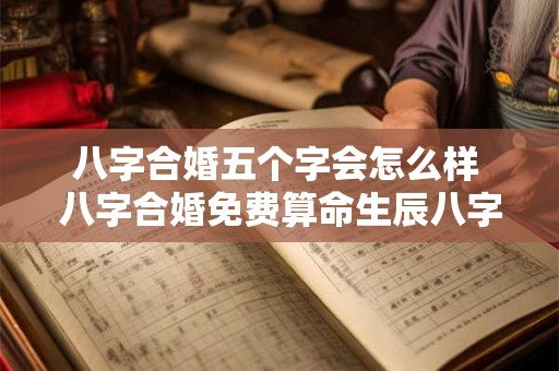 八字合婚五个字会怎么样 八字合婚免费算命生辰八字婚姻