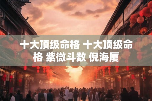 十大顶级命格 十大顶级命格 紫微斗数 倪海厦