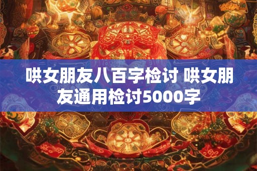 哄女朋友八百字检讨 哄女朋友通用检讨5000字