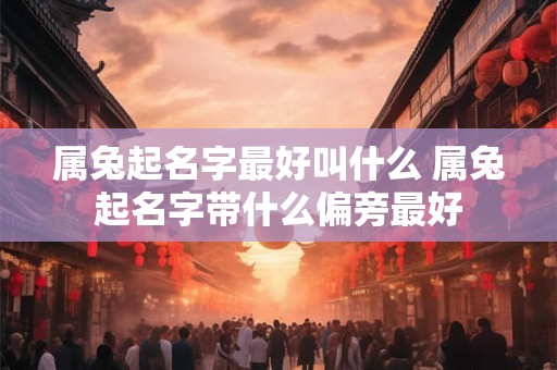 属兔起名字最好叫什么 属兔起名字带什么偏旁最好