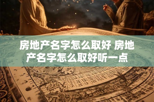 房地产名字怎么取好 房地产名字怎么取好听一点