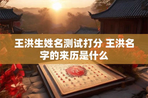 王洪生姓名测试打分 王洪名字的来历是什么
