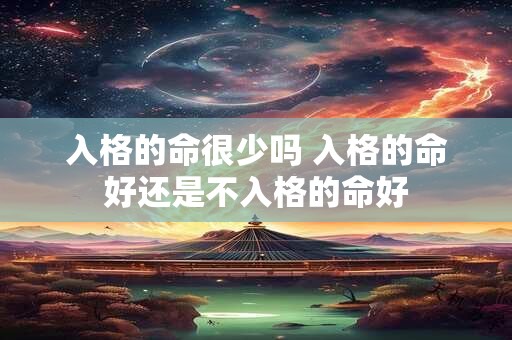 入格的命很少吗 入格的命好还是不入格的命好 入格的命很少吗 入格的命好还是不入格的命好