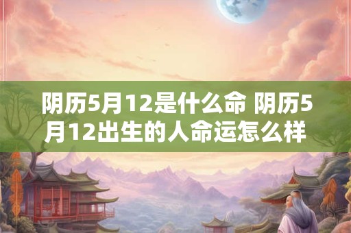 阴历5月12是什么命 阴历5月12出生的人命运怎么样