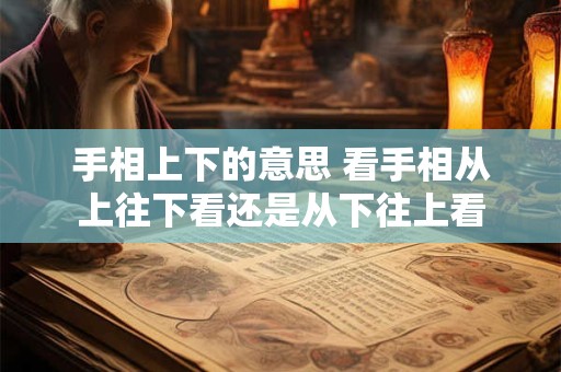 手相上下的意思 看手相从上往下看还是从下往上看