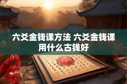 六爻金钱课方法 六爻金钱课用什么古钱好
