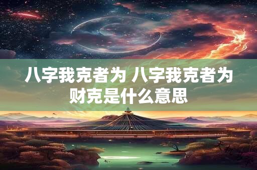 八字我克者为 八字我克者为财克是什么意思