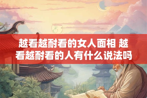 越看越耐看的女人面相 越看越耐看的人有什么说法吗