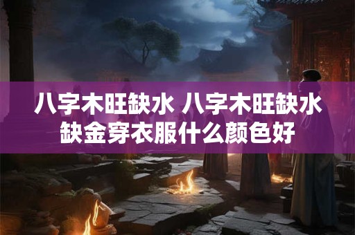 八字木旺缺水 八字木旺缺水缺金穿衣服什么颜色好