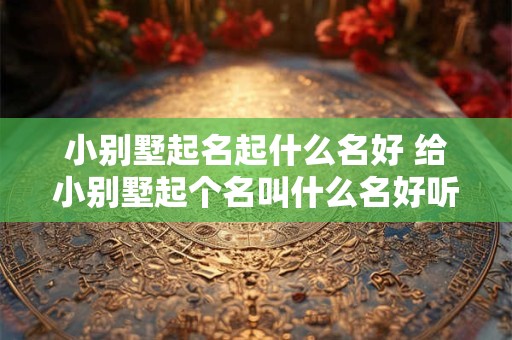 小别墅起名起什么名好 给小别墅起个名叫什么名好听
