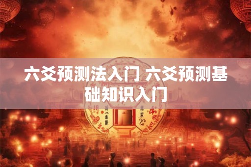 详细阅读:六爻预测法入门 六爻预测基础知识入门 六爻预测法入门 六爻预测基础知识入门