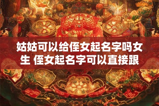 姑姑可以给侄女起名字吗女生 侄女起名字可以直接跟姑姑同音吗