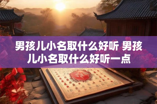 男孩儿小名取什么好听 男孩儿小名取什么好听一点