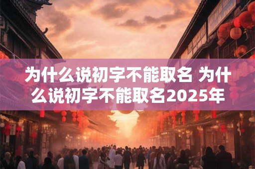 为什么说初字不能取名 为什么说初字不能取名2025年的名字