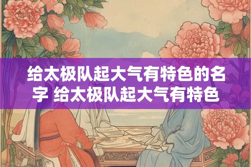 给太极队起大气有特色的名字 给太极队起大气有特色的名字叫什么