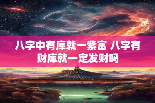 详细阅读:八字中有库就一紫富 八字有财库就一定发财吗 八字中有库就一紫富 八字有财库就一定发财吗