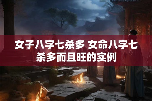 女子八字七杀多 女命八字七杀多而且旺的实例