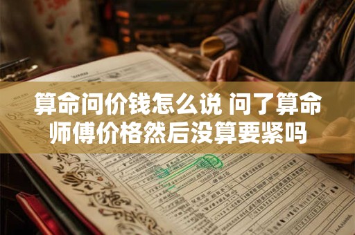 算命问价钱怎么说 问了算命师傅价格然后没算要紧吗