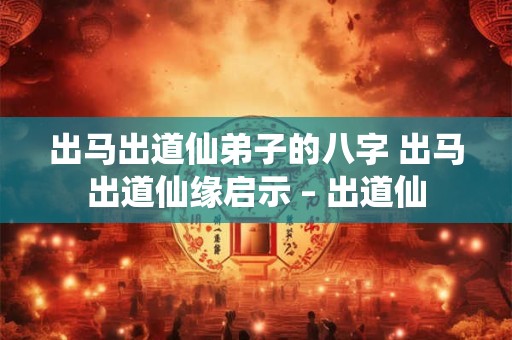 出马出道仙弟子的八字 出马出道仙缘启示 – 出道仙