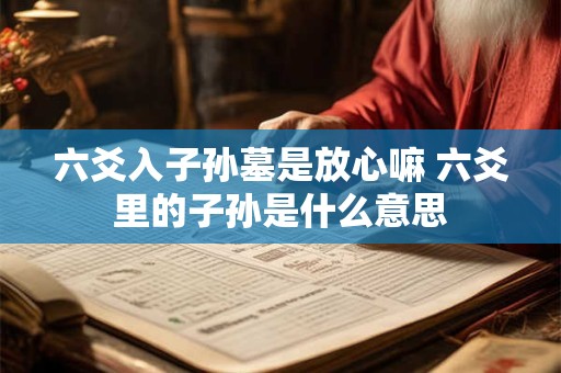 六爻入子孙墓是放心嘛 六爻里的子孙是什么意思