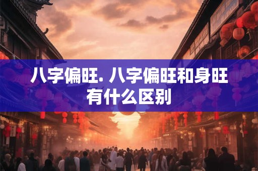 八字偏旺. 八字偏旺和身旺有什么区别