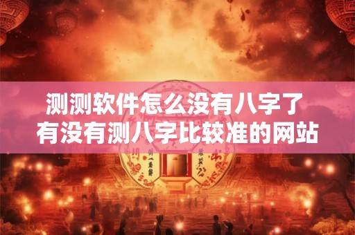 测测软件怎么没有八字了 有没有测八字比较准的网站 测测软件怎么没有八字了 有没有测八字比较准的网站