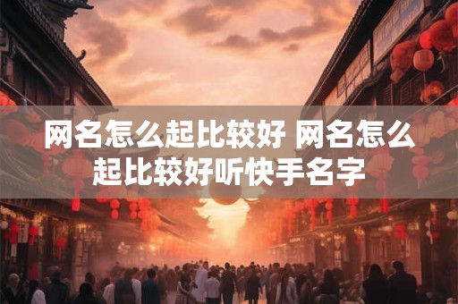 网名怎么起比较好 网名怎么起比较好听快手名字