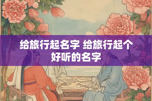 给旅行起名字 给旅行起个好听的名字