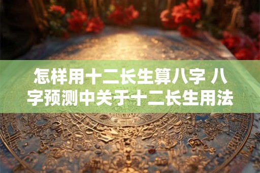 怎样用十二长生算八字 八字预测中关于十二长生用法秘传