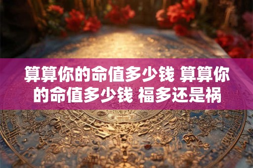 算算你的命值多少钱 算算你的命值多少钱 福多还是祸