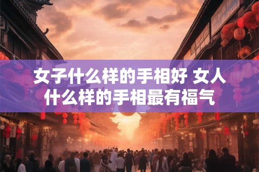 女子什么样的手相好 女人什么样的手相最有福气