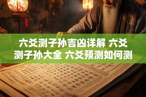 六爻测子孙吉凶详解 六爻测子孙大全 六爻预测如何测子孙后福