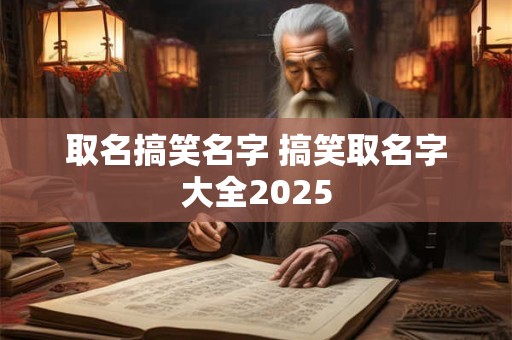 取名搞笑名字 搞笑取名字大全2025