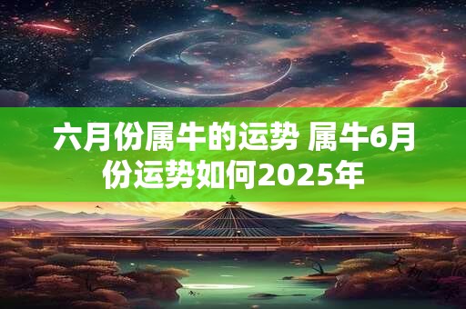 六月份属牛的运势 属牛6月份运势如何2025年