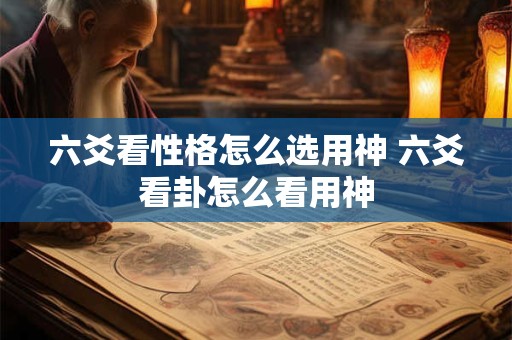 六爻看性格怎么选用神 六爻看卦怎么看用神