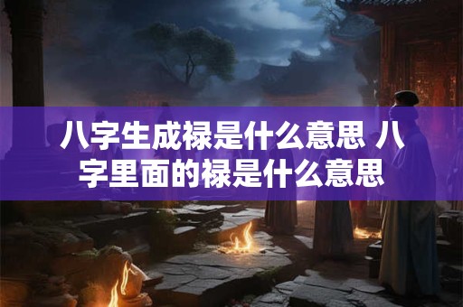 八字生成禄是什么意思 八字里面的禄是什么意思