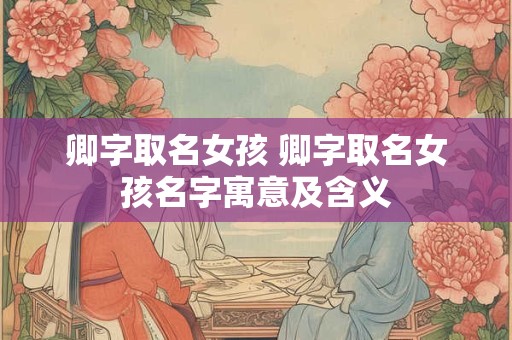 卿字取名女孩 卿字取名女孩名字寓意及含义