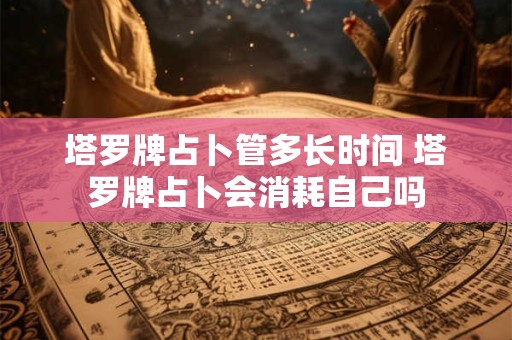 塔罗牌占卜管多长时间 塔罗牌占卜会消耗自己吗