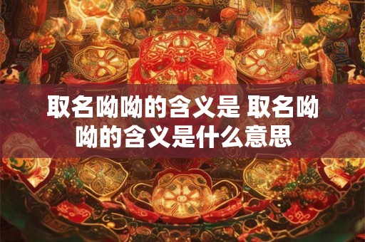 取名呦呦的含义是 取名呦呦的含义是什么意思