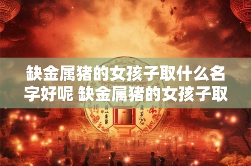 缺金属猪的女孩子取什么名字好呢 缺金属猪的女孩子取什么名字好呢三个字