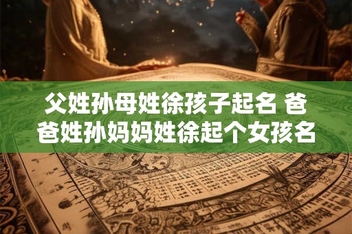 父姓孙母姓徐孩子起名 爸爸姓孙妈妈姓徐起个女孩名