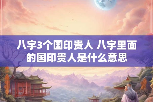 八字3个国印贵人 八字里面的国印贵人是什么意思